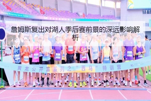 詹姆斯复出对湖人季后赛前景的深远影响解析